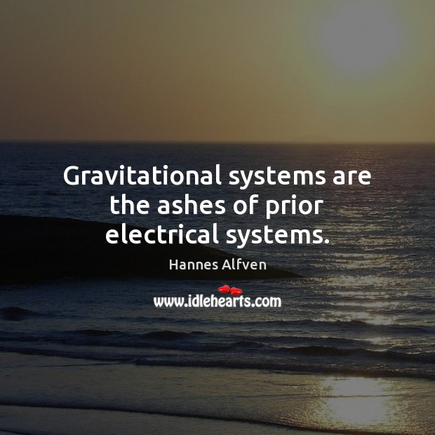 Gravitational systems are the ashes of prior electrical systems. Hannes Alfven Picture Quote