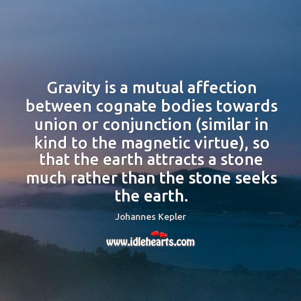 Gravity is a mutual affection between cognate bodies towards union or conjunction ( 