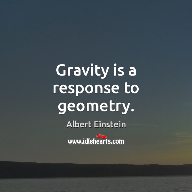 Gravity is a response to geometry. Image