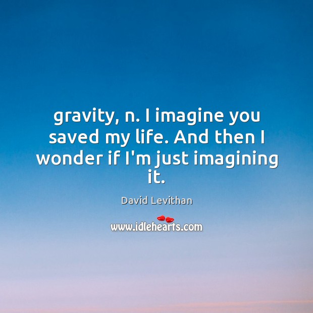 Gravity, n. I imagine you saved my life. And then I wonder if I’m just imagining it. David Levithan Picture Quote