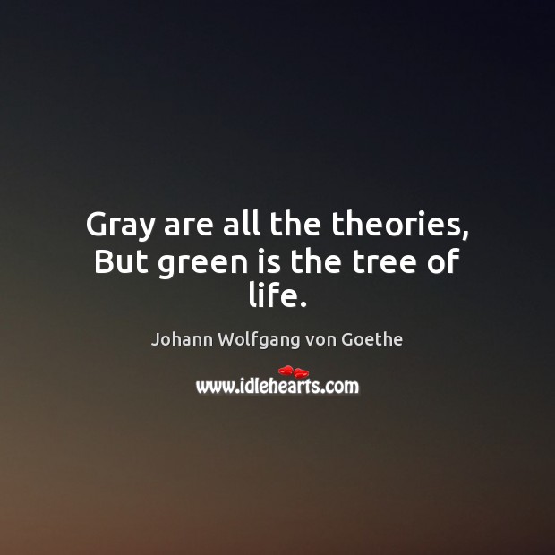 Gray are all the theories, But green is the tree of life. Johann Wolfgang von Goethe Picture Quote
