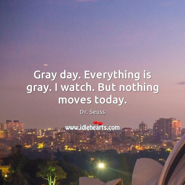 Gray day. Everything is gray. I watch. But nothing moves today. Dr. Seuss Picture Quote