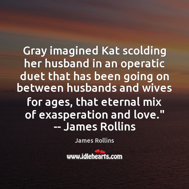 Gray imagined Kat scolding her husband in an operatic duet that has James Rollins Picture Quote