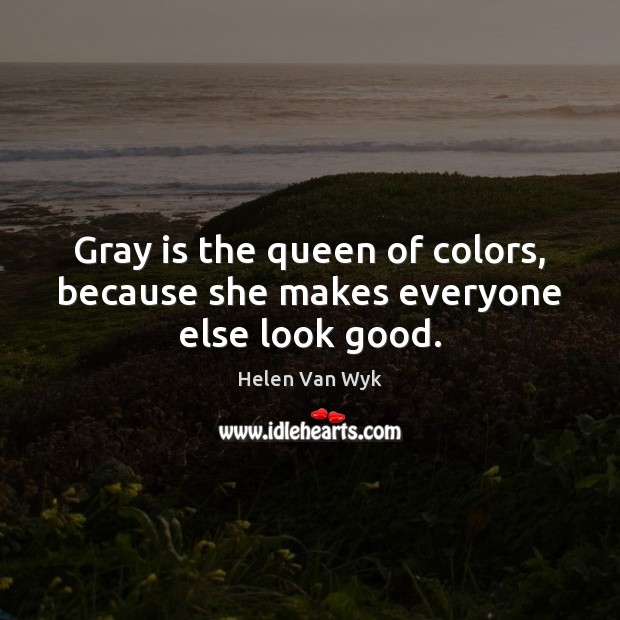 Gray is the queen of colors, because she makes everyone else look good. Helen Van Wyk Picture Quote
