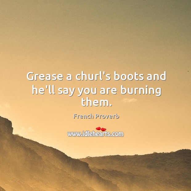 Grease a churl’s boots and he’ll say you are burning them. French Proverbs Image