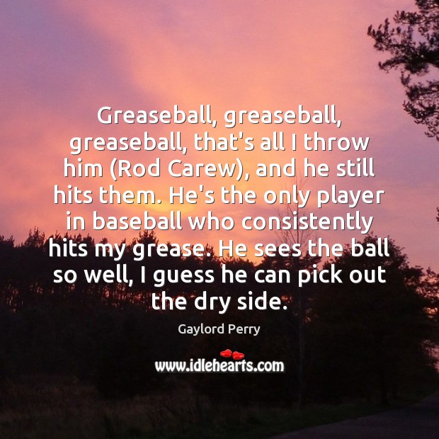 Greaseball, greaseball, greaseball, that’s all I throw him (Rod Carew), and he Gaylord Perry Picture Quote