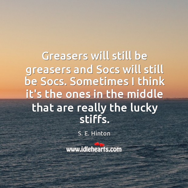 Greasers will still be greasers and Socs will still be Socs. Sometimes S. E. Hinton Picture Quote