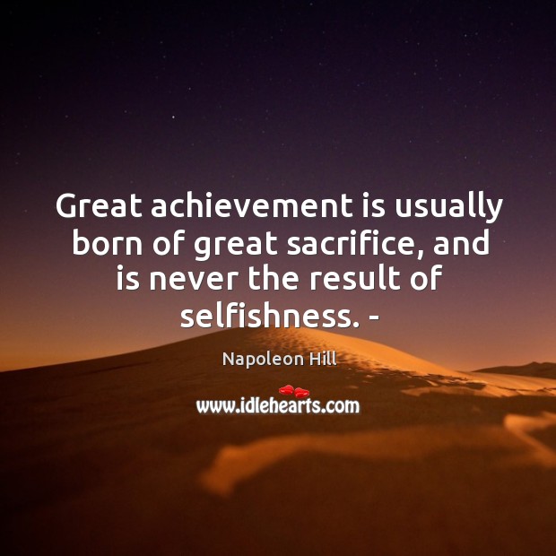Great achievement is usually born of great sacrifice, and is never the result of selfishness. – Napoleon Hill Picture Quote