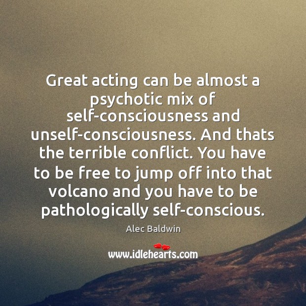 Great acting can be almost a psychotic mix of self-consciousness and unself-consciousness. Alec Baldwin Picture Quote