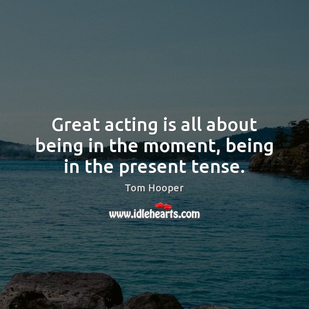 Great acting is all about being in the moment, being in the present tense. Tom Hooper Picture Quote