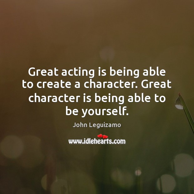 Great acting is being able to create a character. Great character is John Leguizamo Picture Quote