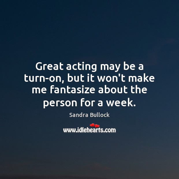 Great acting may be a turn-on, but it won’t make me fantasize about the person for a week. Sandra Bullock Picture Quote