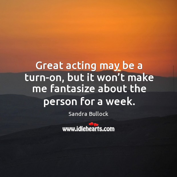 Great acting may be a turn-on, but it won’t make me fantasize about the person for a week. Sandra Bullock Picture Quote