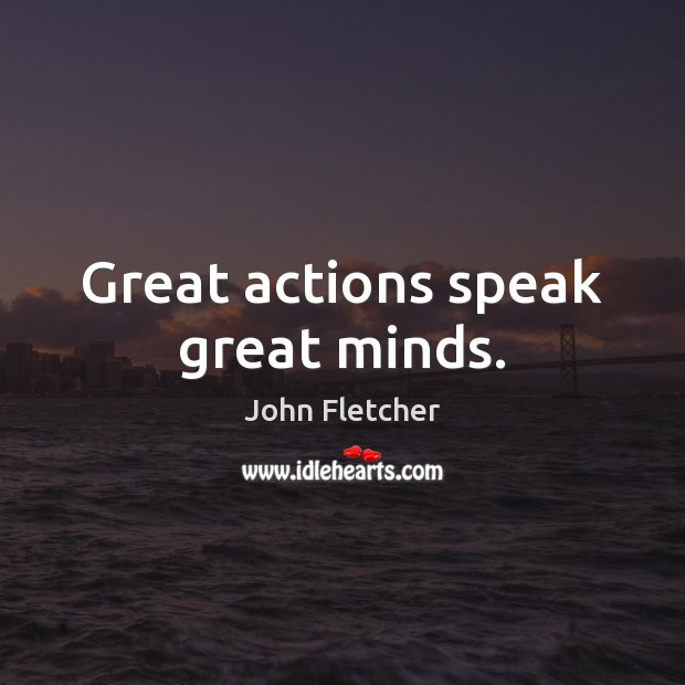 Great actions speak great minds. John Fletcher Picture Quote