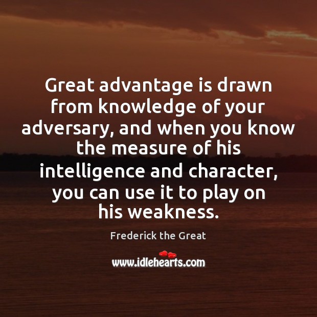 Great advantage is drawn from knowledge of your adversary, and when you Frederick the Great Picture Quote