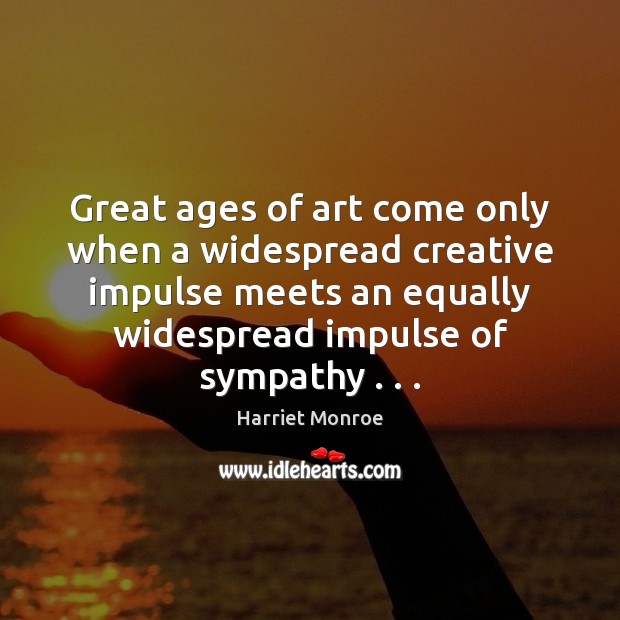 Great ages of art come only when a widespread creative impulse meets Harriet Monroe Picture Quote