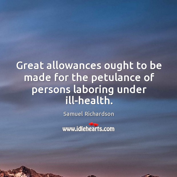 Great allowances ought to be made for the petulance of persons laboring under ill-health. Samuel Richardson Picture Quote