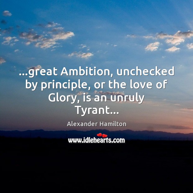 …great Ambition, unchecked by principle, or the love of Glory, is an unruly Tyrant… Alexander Hamilton Picture Quote