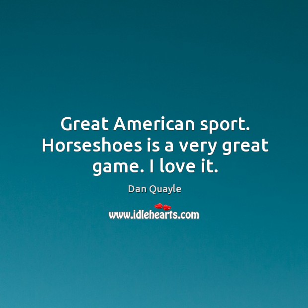 Great american sport. Horseshoes is a very great game. I love it. Dan Quayle Picture Quote