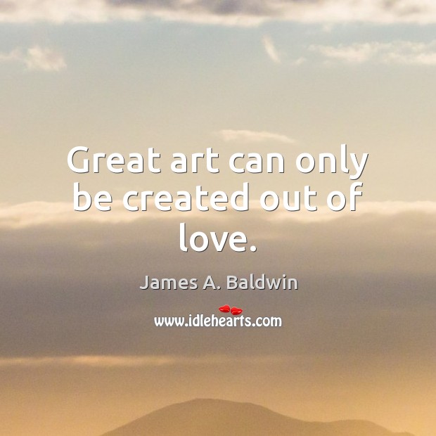 Great art can only be created out of love. James A. Baldwin Picture Quote