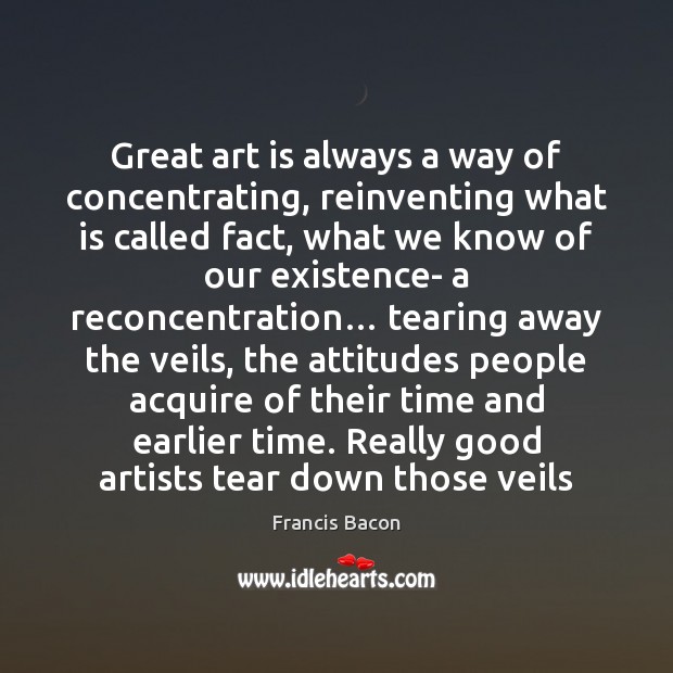 Great art is always a way of concentrating, reinventing what is called Francis Bacon Picture Quote