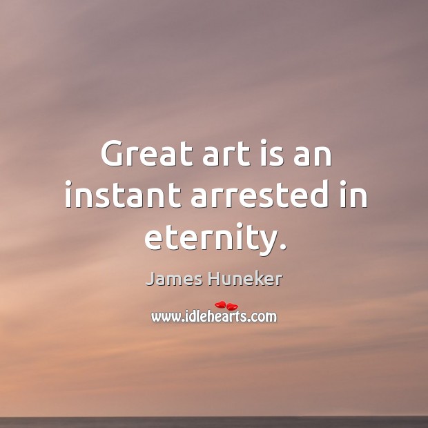 Great art is an instant arrested in eternity. James Huneker Picture Quote