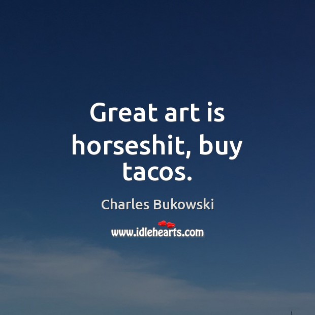 Great art is horseshit, buy tacos. Charles Bukowski Picture Quote