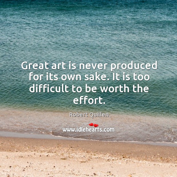 Great art is never produced for its own sake. It is too difficult to be worth the effort. Robert Quillen Picture Quote