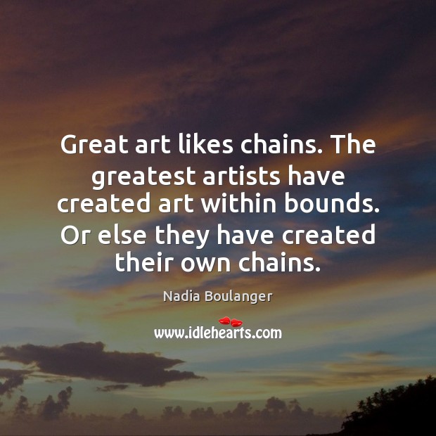 Great art likes chains. The greatest artists have created art within bounds. Nadia Boulanger Picture Quote