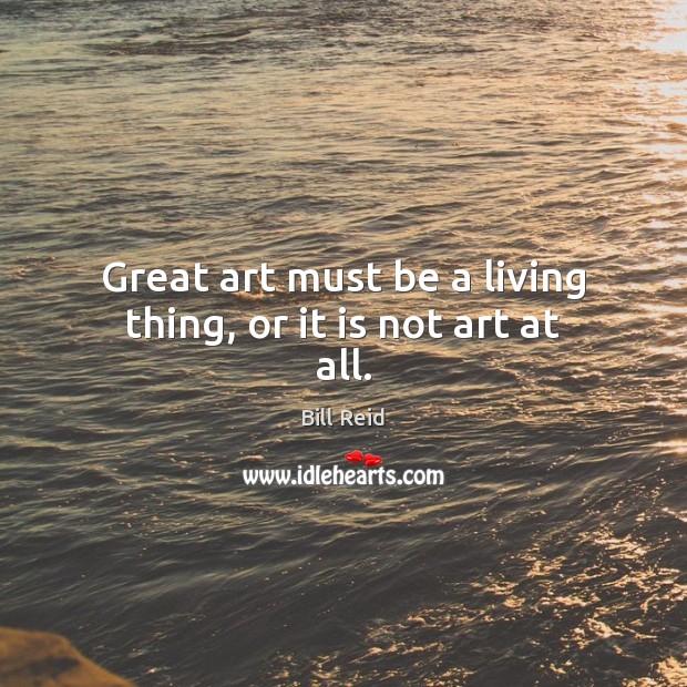 Great art must be a living thing, or it is not art at all. Bill Reid Picture Quote