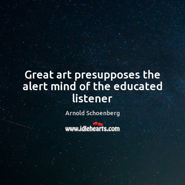 Great art presupposes the alert mind of the educated listener Arnold Schoenberg Picture Quote