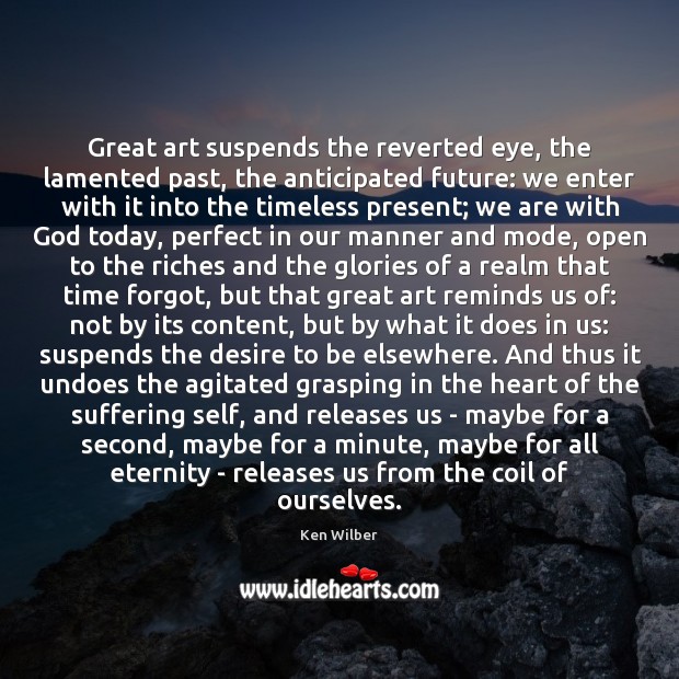 Great art suspends the reverted eye, the lamented past, the anticipated future: Ken Wilber Picture Quote