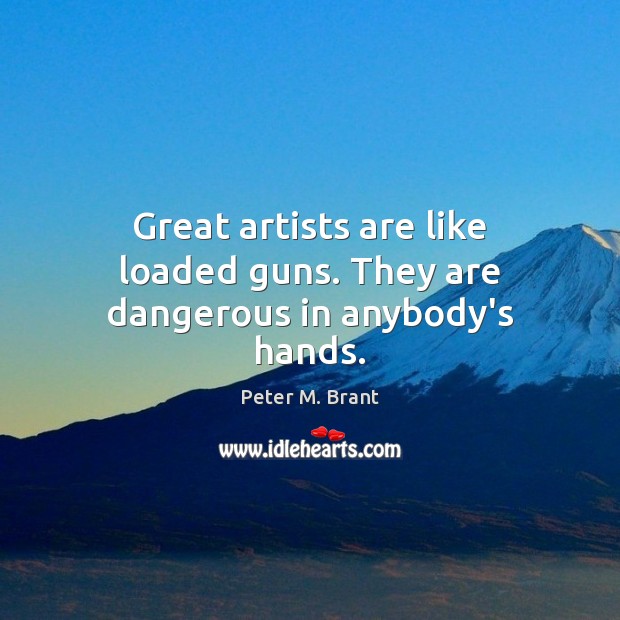 Great artists are like loaded guns. They are dangerous in anybody’s hands. Image