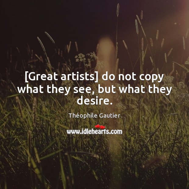 [Great artists] do not copy what they see, but what they desire. Théophile Gautier Picture Quote