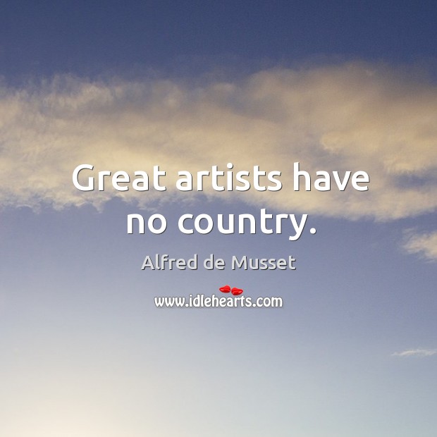 Great artists have no country. Alfred de Musset Picture Quote