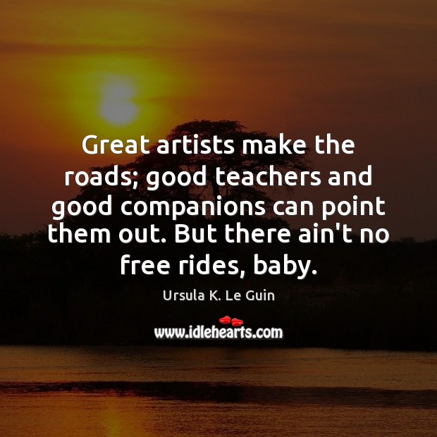 Great artists make the roads; good teachers and good companions can point Ursula K. Le Guin Picture Quote