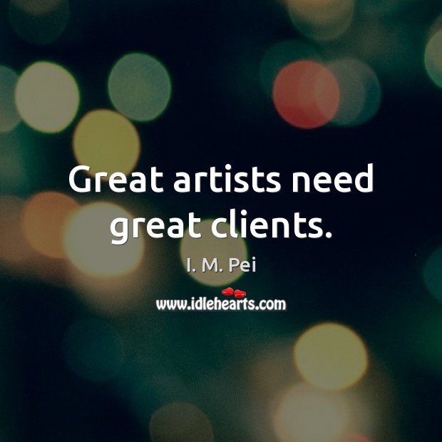 Great artists need great clients. I. M. Pei Picture Quote