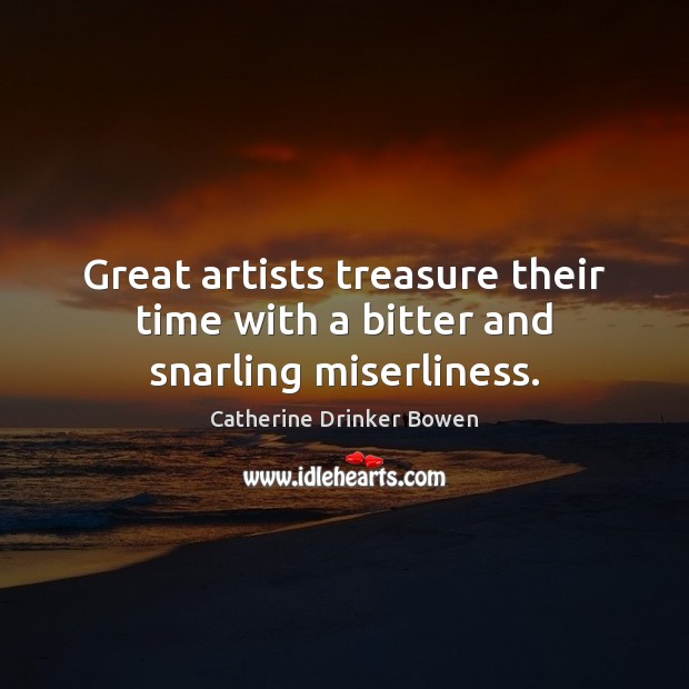 Great artists treasure their time with a bitter and snarling miserliness. Catherine Drinker Bowen Picture Quote