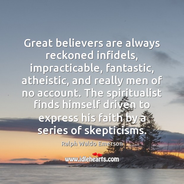 Great believers are always reckoned infidels, impracticable, fantastic, atheistic, and really men 