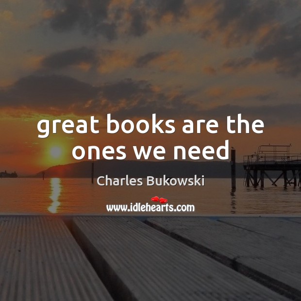 Great books are the ones we need Charles Bukowski Picture Quote