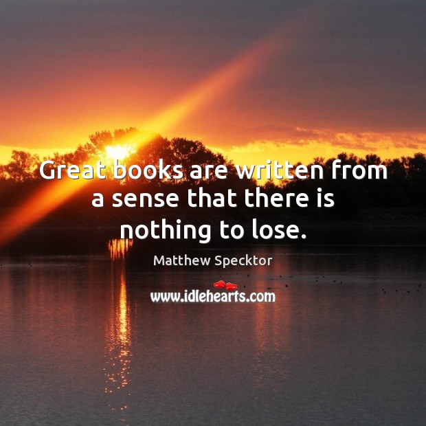 Great books are written from a sense that there is nothing to lose. Matthew Specktor Picture Quote