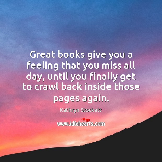 Great books give you a feeling that you miss all day, until Kathryn Stockett Picture Quote