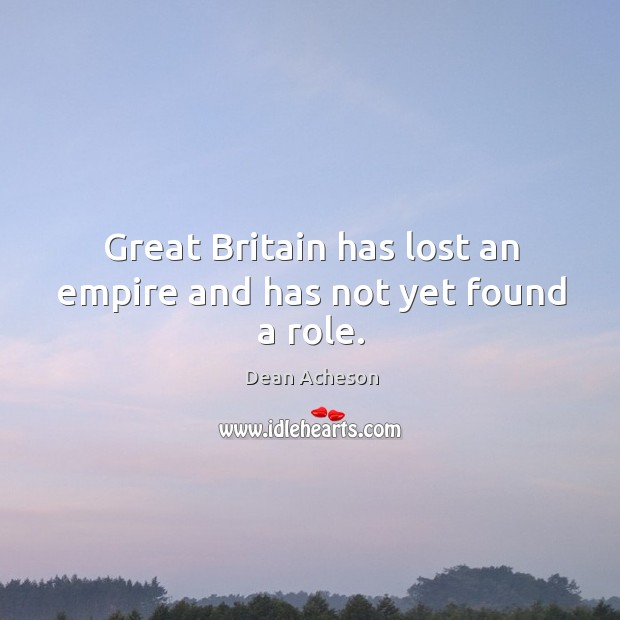 Great britain has lost an empire and has not yet found a role. Dean Acheson Picture Quote