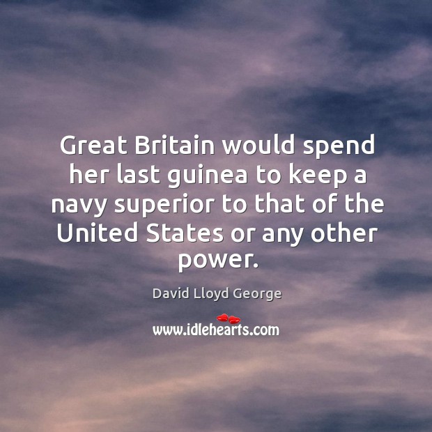 Great Britain would spend her last guinea to keep a navy superior David Lloyd George Picture Quote