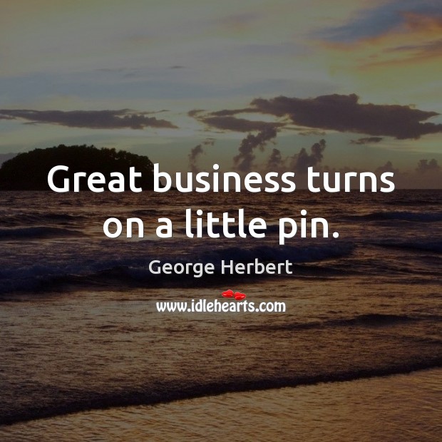Great business turns on a little pin. George Herbert Picture Quote