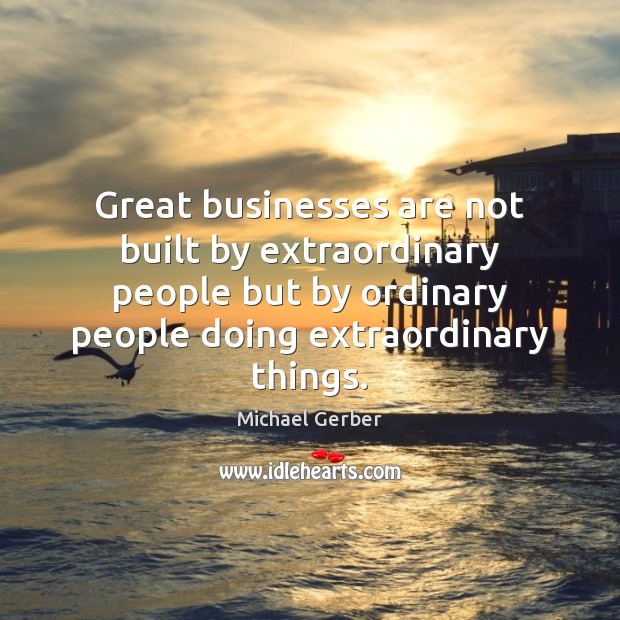 Great businesses are not built by extraordinary people but by ordinary people Michael Gerber Picture Quote