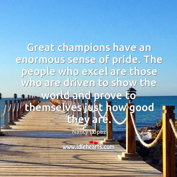 Great champions have an enormous sense of pride. The people who excel are those who are driven to show the Nancy Lopez Picture Quote