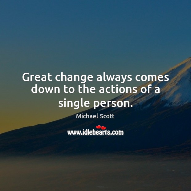 Great change always comes down to the actions of a single person. Michael Scott Picture Quote