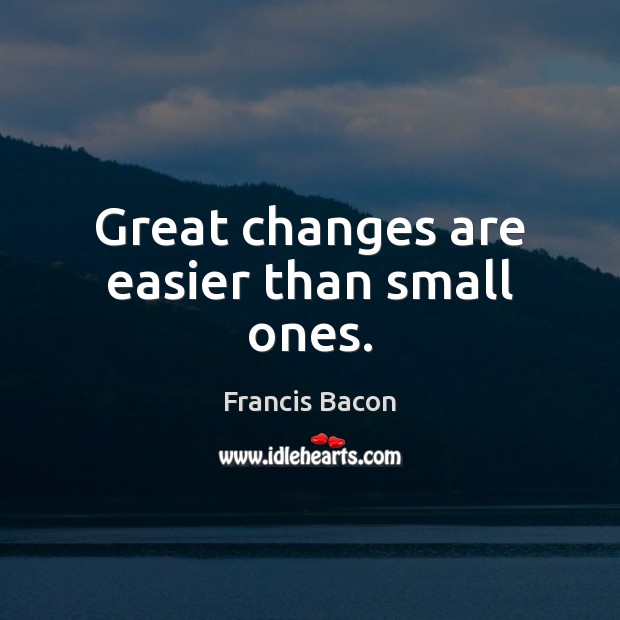 Great changes are easier than small ones. Francis Bacon Picture Quote