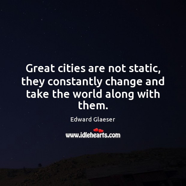 Great cities are not static, they constantly change and take the world along with them. Edward Glaeser Picture Quote
